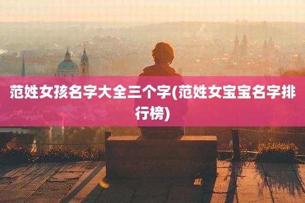 范姓女孩名字大全三个字(范姓女宝宝名字排行榜)