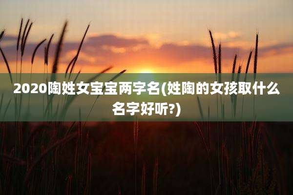 2020陶姓女宝宝两字名(姓陶的女孩取什么名字好听?)