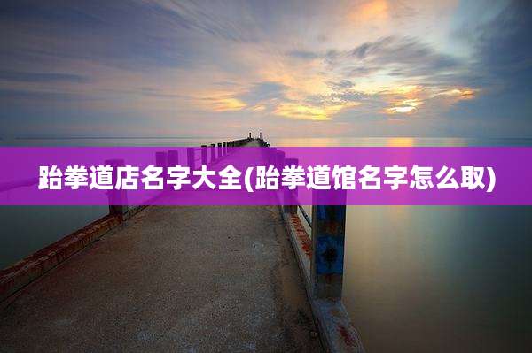 跆拳道店名字大全(跆拳道馆名字怎么取)