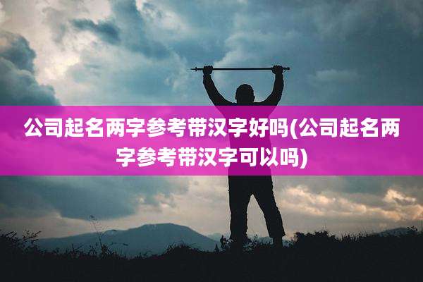 公司起名两字参考带汉字好吗(公司起名两字参考带汉字可以吗)