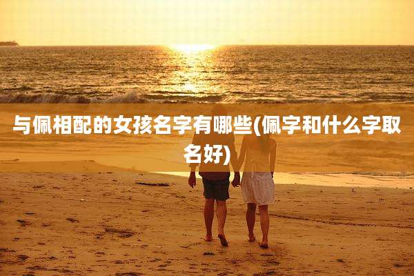 与佩相配的女孩名字有哪些(佩字和什么字取名好)