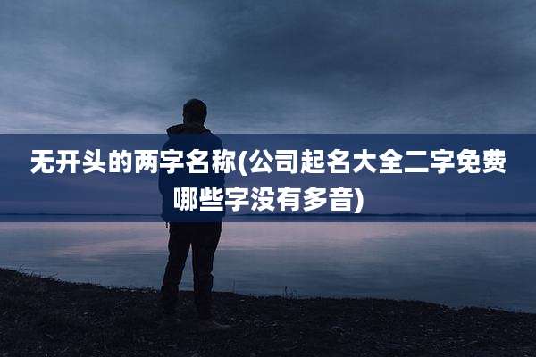 无开头的两字名称(公司起名大全二字免费哪些字没有多音)