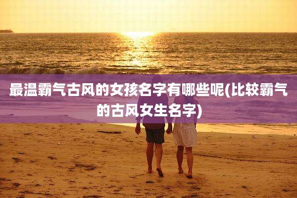 最温霸气古风的女孩名字有哪些呢(比较霸气的古风女生名字)