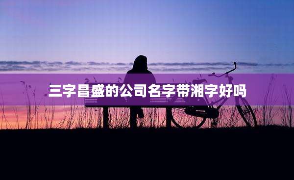 三字昌盛的公司名字带湘字好吗