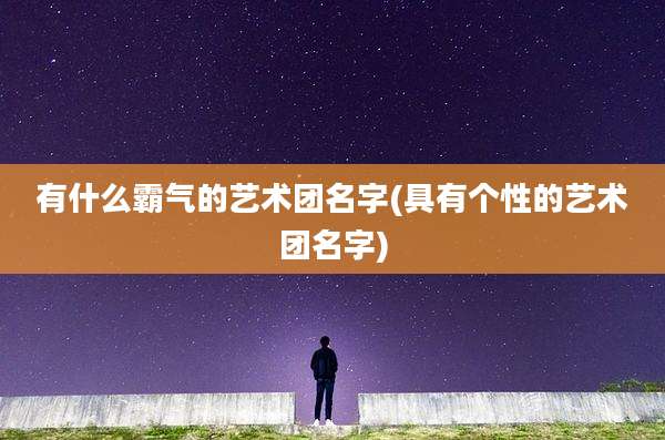 有什么霸气的艺术团名字(具有个性的艺术团名字)