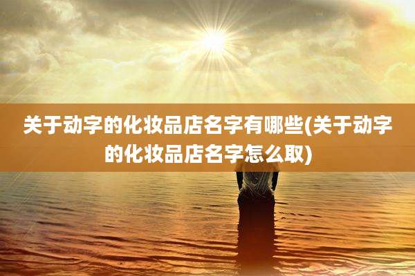 关于动字的化妆品店名字有哪些(关于动字的化妆品店名字怎么取)