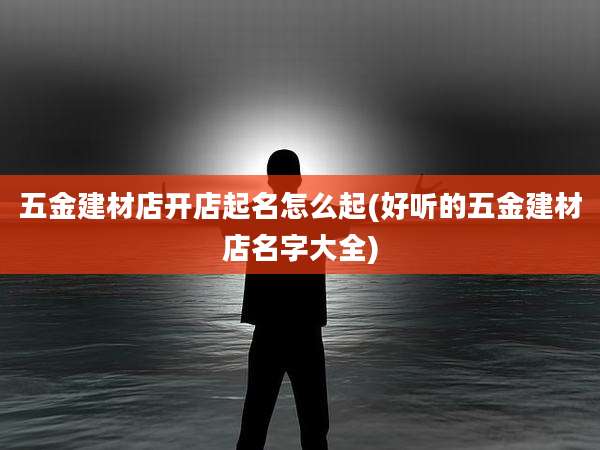 五金建材店开店起名怎么起(好听的五金建材店名字大全)