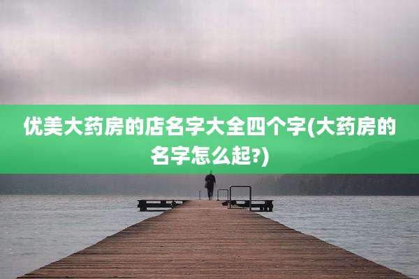 优美大药房的店名字大全四个字(大药房的名字怎么起?)