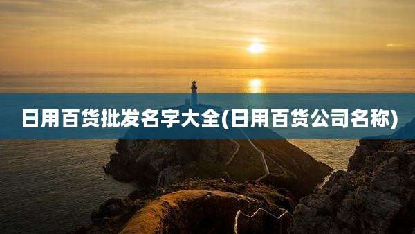 日用百货批发名字大全(日用百货公司名称)