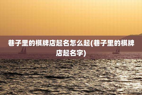巷子里的棋牌店起名怎么起(巷子里的棋牌店起名字)