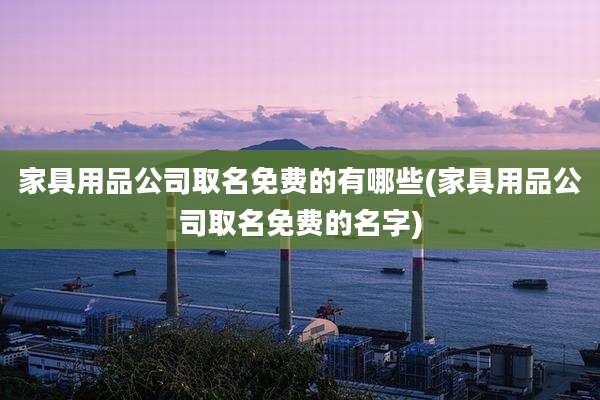 家具用品公司取名免费的有哪些(家具用品公司取名免费的名字)