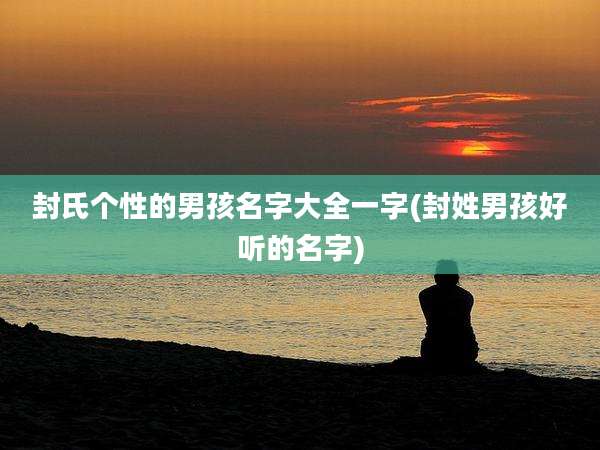 封氏个性的男孩名字大全一字(封姓男孩好听的名字)