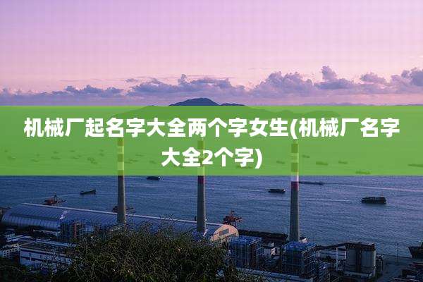 机械厂起名字大全两个字女生(机械厂名字大全2个字)