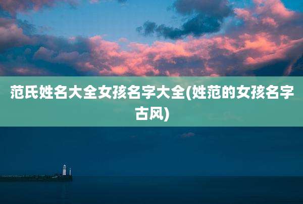 范氏姓名大全女孩名字大全(姓范的女孩名字古风)