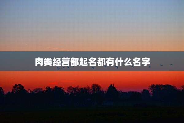 肉类经营部起名都有什么名字