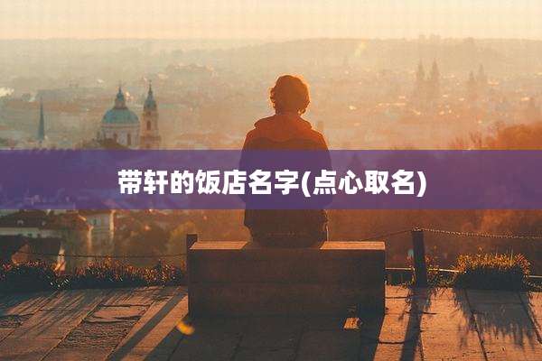 带轩的饭店名字(点心取名)