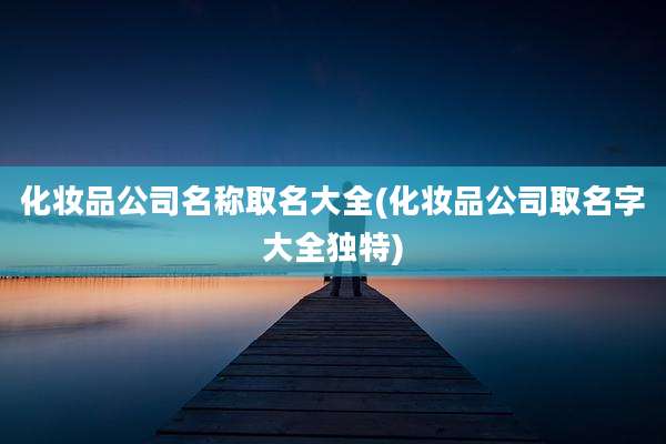 化妆品公司名称取名大全(化妆品公司取名字大全独特)