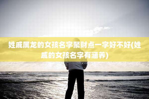 姓戚属龙的女孩名字聚财点一字好不好(姓戚的女孩名字有涵养)