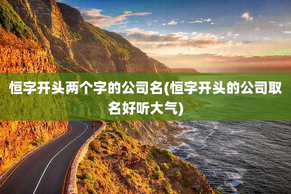 恒字开头两个字的公司名(恒字开头的公司取名好听大气)