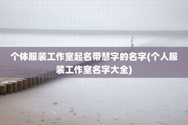 个体服装工作室起名带慧字的名字(个人服装工作室名字大全)