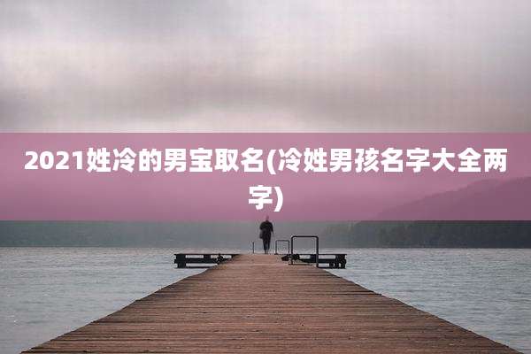 2021姓冷的男宝取名(冷姓男孩名字大全两字)