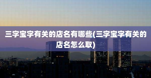 三字宝字有关的店名有哪些(三字宝字有关的店名怎么取)