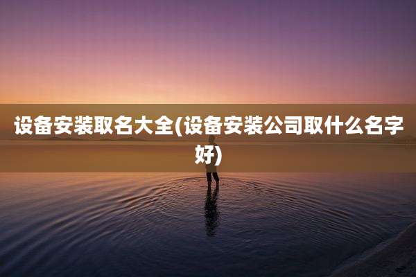 设备安装取名大全(设备安装公司取什么名字好)