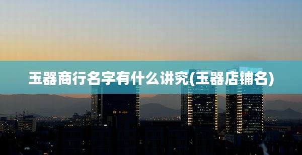 玉器商行名字有什么讲究(玉器店铺名)