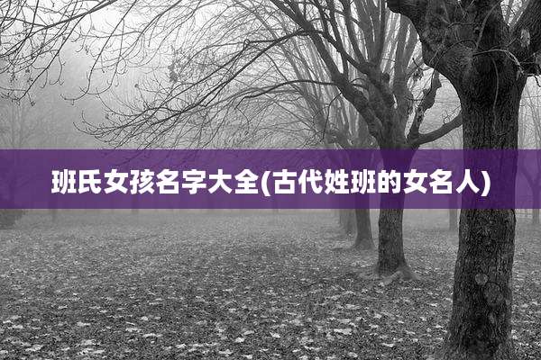 班氏女孩名字大全(古代姓班的女名人)