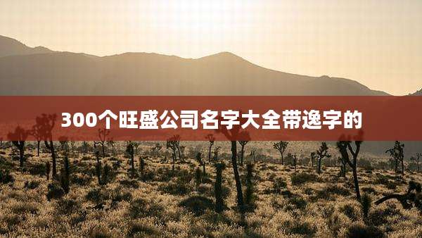 300个旺盛公司名字大全带逸字的