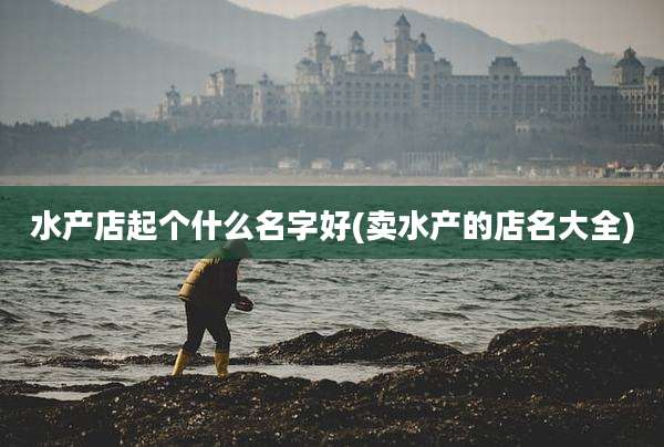 水产店起个什么名字好(卖水产的店名大全)
