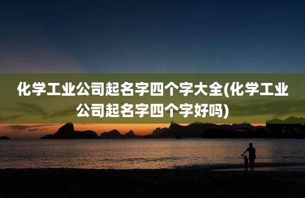 化学工业公司起名字四个字大全(化学工业公司起名字四个字好吗)