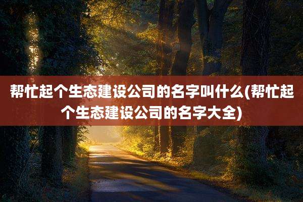 帮忙起个生态建设公司的名字叫什么(帮忙起个生态建设公司的名字大全)