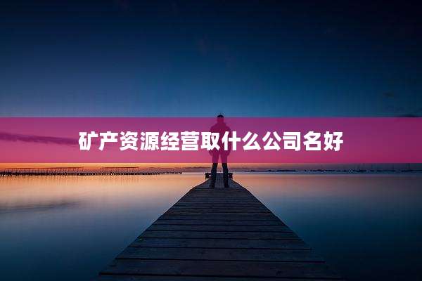 矿产资源经营取什么公司名好