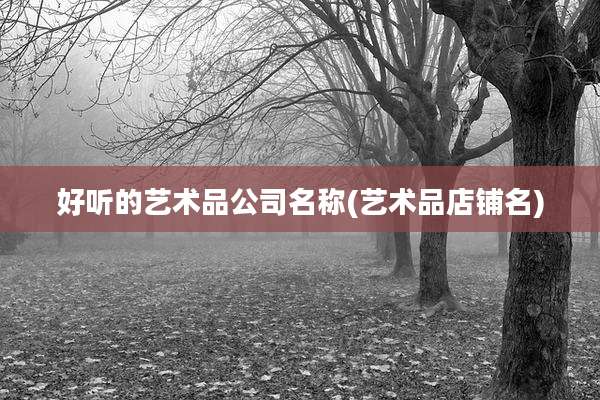 好听的艺术品公司名称(艺术品店铺名)