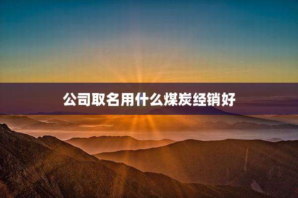 公司取名用什么煤炭经销好