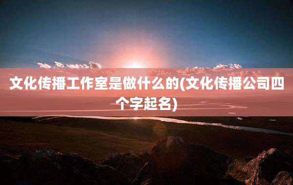 文化传播工作室是做什么的(文化传播公司四个字起名)