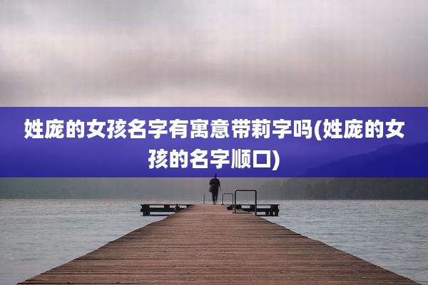 姓庞的女孩名字有寓意带莉字吗(姓庞的女孩的名字顺口)