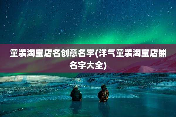 童装淘宝店名创意名字(洋气童装淘宝店铺名字大全)