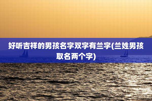 好听吉祥的男孩名字双字有兰字(兰姓男孩取名两个字)