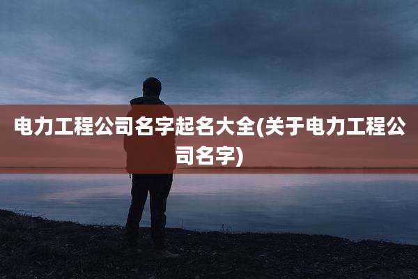 电力工程公司名字起名大全(关于电力工程公司名字)