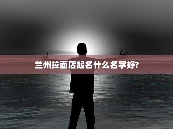 兰州拉面店起名什么名字好?
