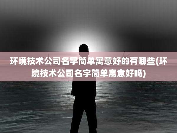 环境技术公司名字简单寓意好的有哪些(环境技术公司名字简单寓意好吗)