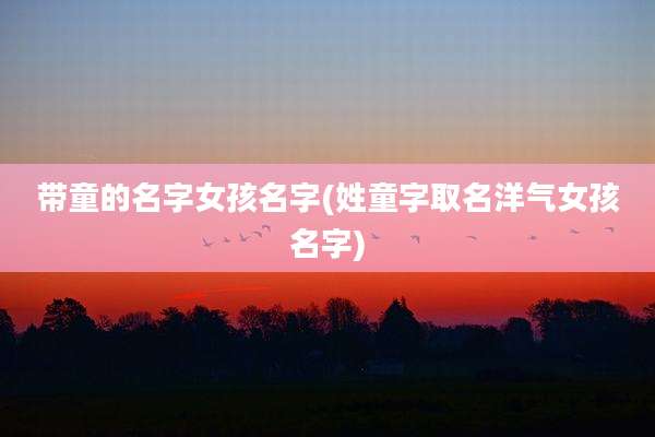 带童的名字女孩名字(姓童字取名洋气女孩名字)