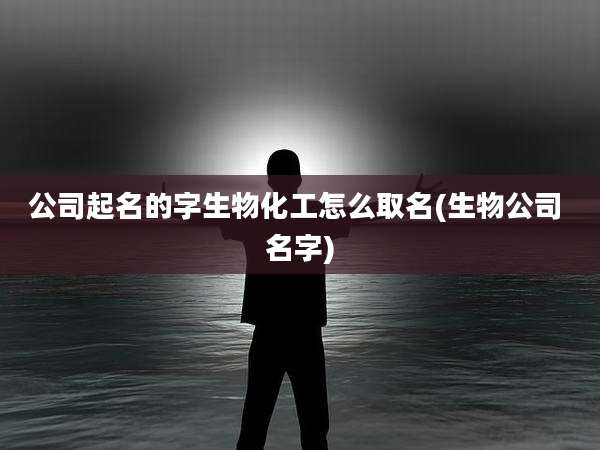 公司起名的字生物化工怎么取名(生物公司 名字)