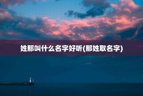 姓那叫什么名字好听(那姓取名字)