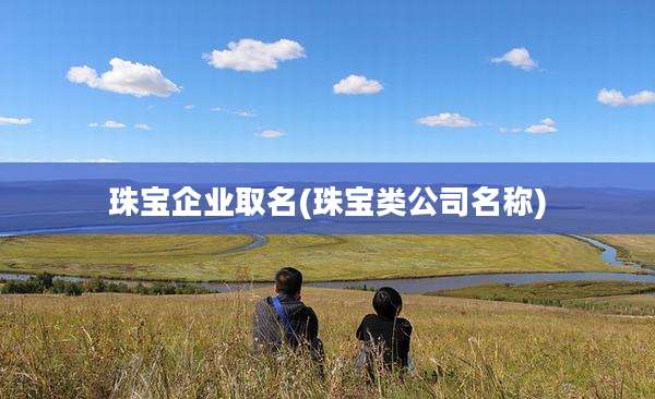 珠宝企业取名(珠宝类公司名称)