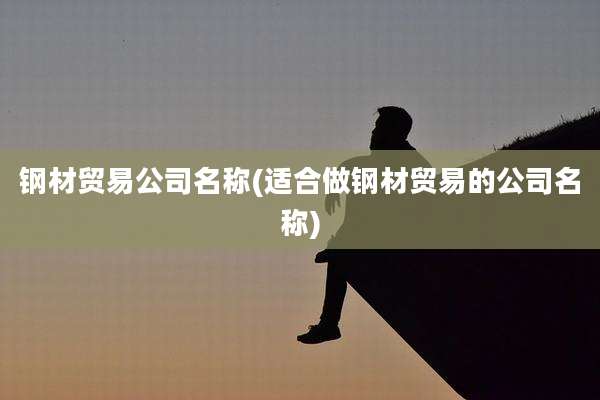 钢材贸易公司名称(适合做钢材贸易的公司名称)