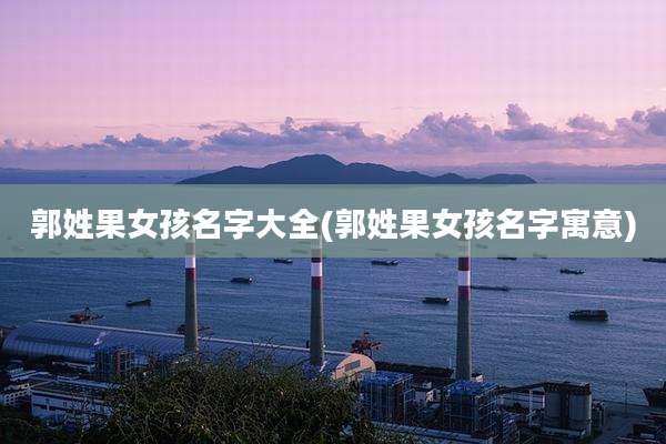 郭姓果女孩名字大全(郭姓果女孩名字寓意)