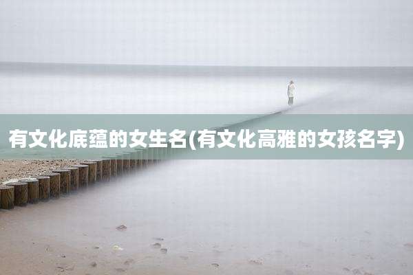 有文化底蕴的女生名(有文化高雅的女孩名字)